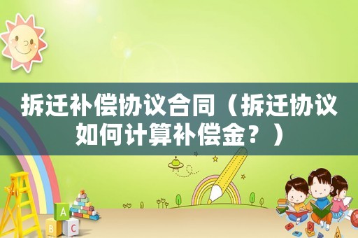 拆遷補償協議合同（拆遷協議如何計算補償金？）