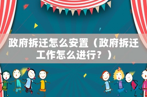 政府拆遷怎么安置（政府拆遷工作怎么進行？）