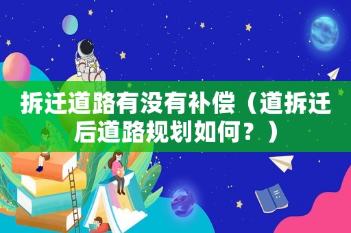 拆遷道路有沒(méi)有補(bǔ)償（道拆遷后道路規(guī)劃如何？）