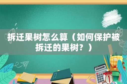 拆遷果樹怎么算（如何保護被拆遷的果樹？）
