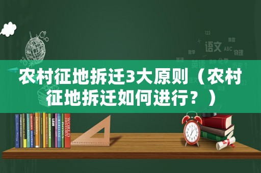 農村征地拆遷3大原則（農村征地拆遷如何進行？）