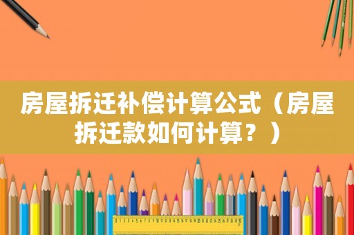 房屋拆遷補償計算公式（房屋拆遷款如何計算？）