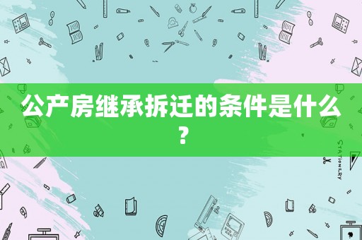 公產(chǎn)房繼承拆遷的條件是什么？