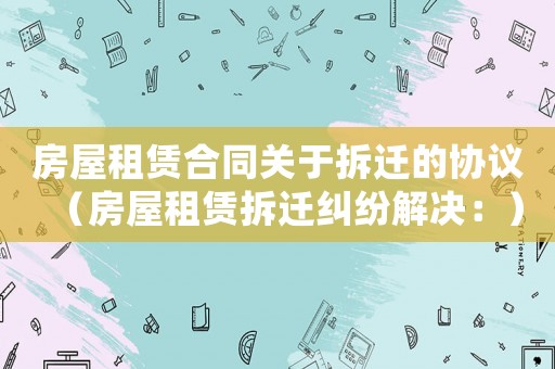 房屋租賃合同關于拆遷的協議（房屋租賃拆遷糾紛解決：）