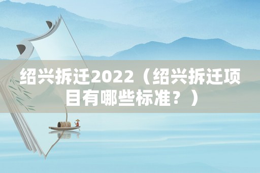 紹興拆遷2022（紹興拆遷項目有哪些標準？）