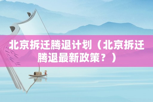 北京拆遷騰退計劃（北京拆遷騰退最新政策？）