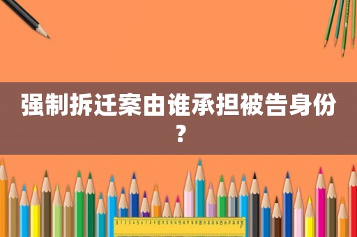 強制拆遷案由誰承擔被告身份？