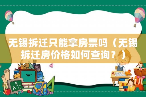 無錫拆遷只能拿房票嗎（無錫拆遷房價格如何查詢？）