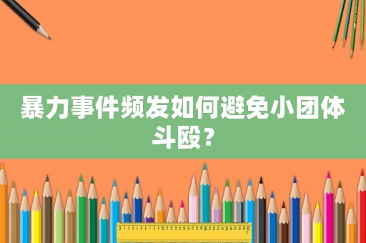 暴力事件頻發如何避免小團體斗毆？