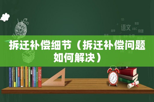 拆遷補償細節（拆遷補償問題如何解決）