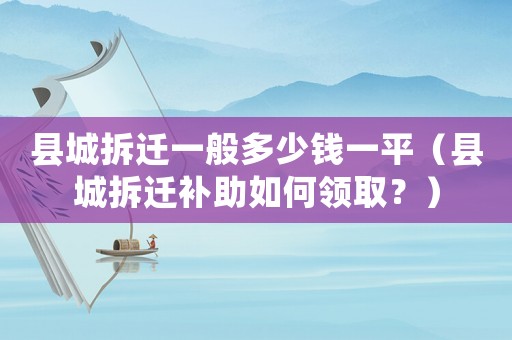 縣城拆遷一般多少錢一平（縣城拆遷補助如何領取？）