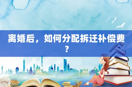 離婚后，如何分配拆遷補(bǔ)償費(fèi)？
