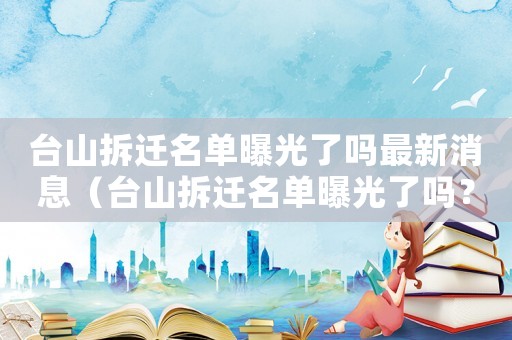 臺山拆遷名單曝光了嗎最新消息（臺山拆遷名單曝光了嗎？）