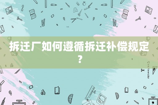 拆遷廠如何遵循拆遷補償規定？