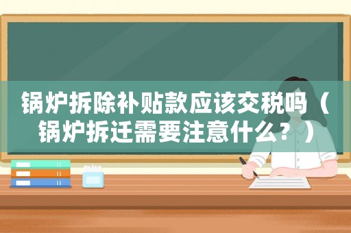 鍋爐拆除補貼款應(yīng)該交稅嗎（鍋爐拆遷需要注意什么？）