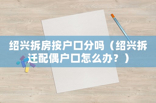 紹興拆房按戶口分嗎（紹興拆遷配偶戶口怎么辦？）