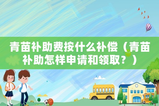 青苗補助費按什么補償（青苗補助怎樣申請和領取？）