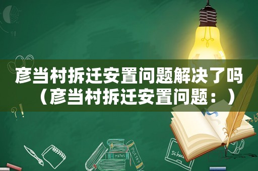 彥當(dāng)村拆遷安置問題解決了嗎（彥當(dāng)村拆遷安置問題：）