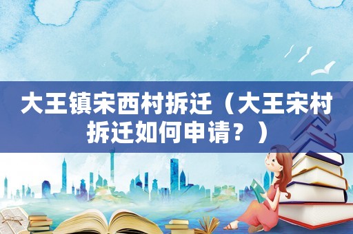 大王鎮宋西村拆遷（大王宋村拆遷如何申請？）