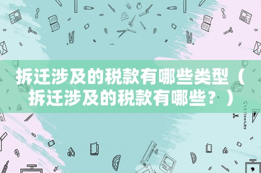 拆遷涉及的稅款有哪些類型（拆遷涉及的稅款有哪些？）