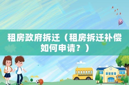 租房政府拆遷（租房拆遷補償如何申請？）