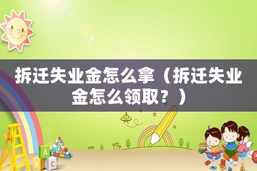 拆遷失業金怎么拿（拆遷失業金怎么領取？）