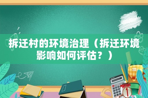拆遷村的環境治理（拆遷環境影響如何評估？）