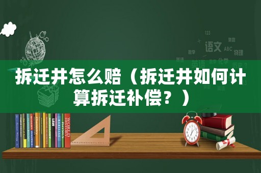 拆遷井怎么賠（拆遷井如何計算拆遷補償？）