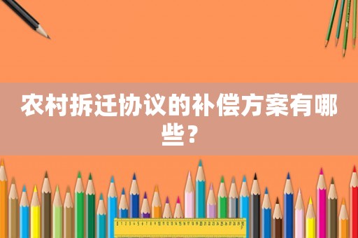 農(nóng)村拆遷協(xié)議的補(bǔ)償方案有哪些？