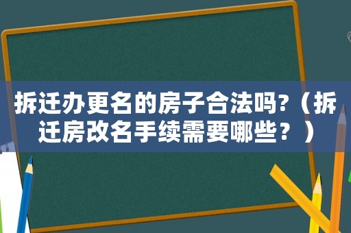 拆遷辦更名的房子合法嗎?（拆遷房改名手續需要哪些？）