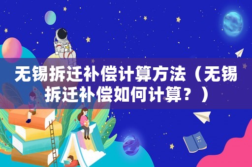 無錫拆遷補償計算方法（無錫拆遷補償如何計算？）