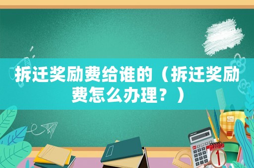 拆遷獎勵費給誰的（拆遷獎勵費怎么辦理？）