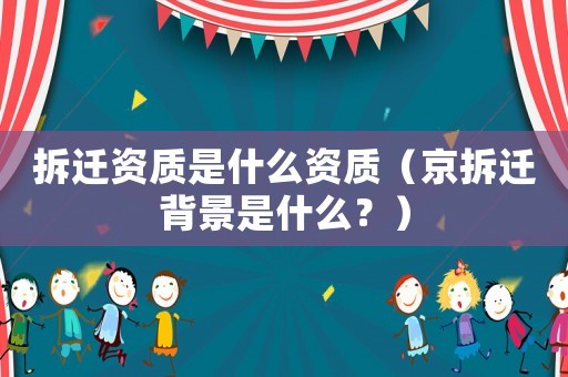 拆遷資質是什么資質（京拆遷背景是什么？）