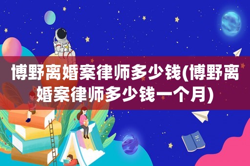 博野離婚案律師多少錢(博野離婚案律師多少錢一個月)