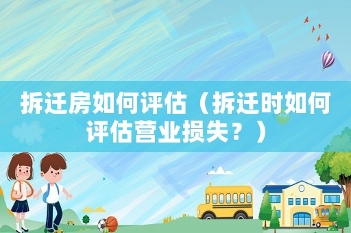 拆遷房如何評估（拆遷時如何評估營業(yè)損失？）