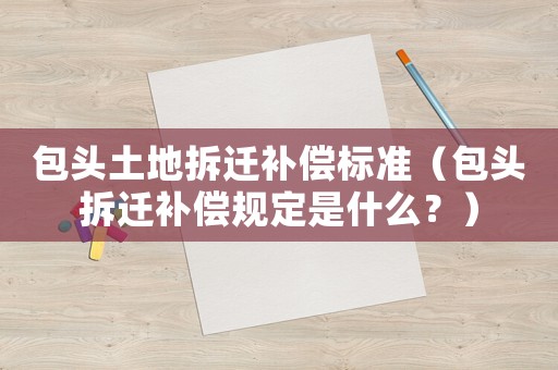 包頭土地拆遷補償標準（包頭拆遷補償規定是什么？）