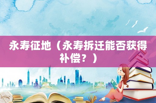 永壽征地（永壽拆遷能否獲得補償？）