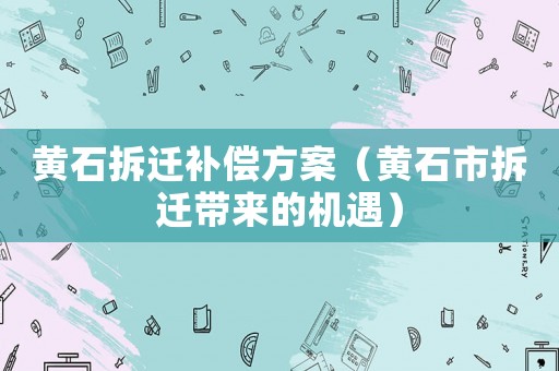黃石拆遷補償方案（黃石市拆遷帶來的機遇）