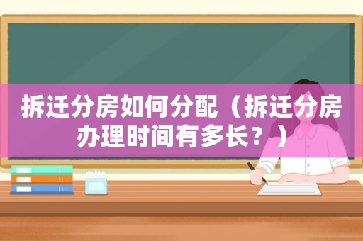 拆遷分房如何分配（拆遷分房辦理時間有多長？）