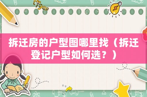 拆遷房的戶型圖哪里找（拆遷登記戶型如何選？）