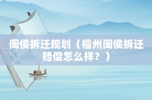 閩侯拆遷規劃（福州閩侯拆遷賠償怎么樣？）