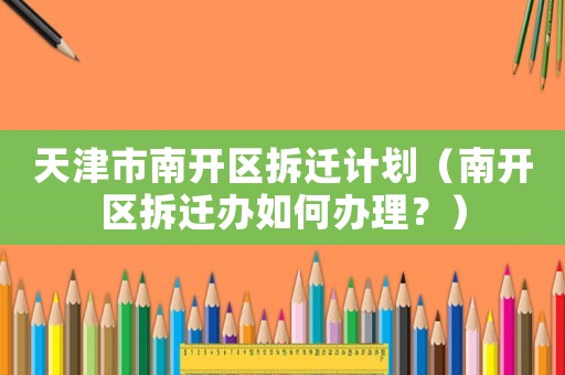 天津市南開區拆遷計劃（南開區拆遷辦如何辦理？）