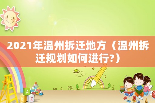 2021年溫州拆遷地方（溫州拆遷規(guī)劃如何進(jìn)行?）