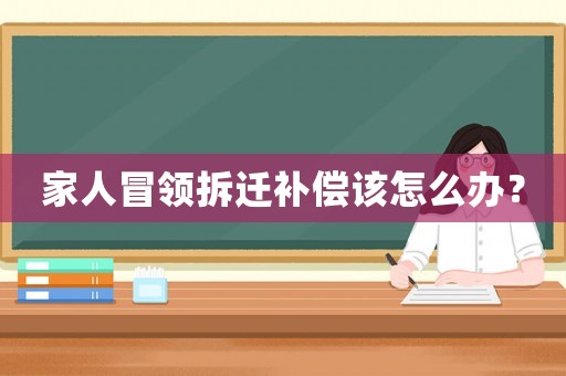 家人冒領(lǐng)拆遷補(bǔ)償該怎么辦？