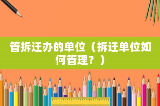 管拆遷辦的單位（拆遷單位如何管理？）