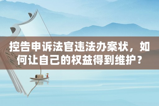 控告申訴法官違法辦案狀，如何讓自己的權益得到維護？