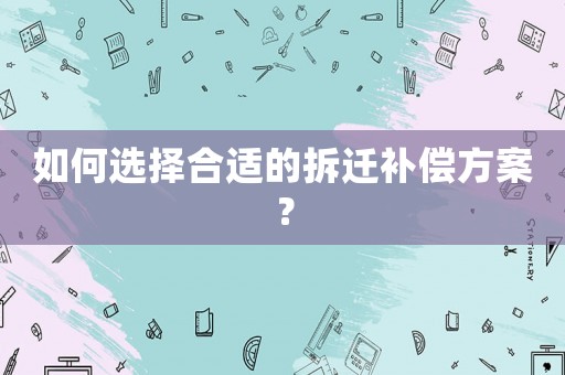 如何選擇合適的拆遷補(bǔ)償方案？
