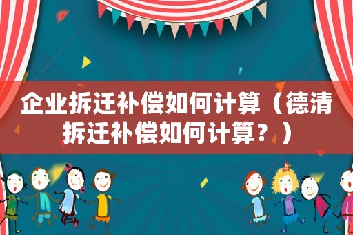 企業(yè)拆遷補(bǔ)償如何計算（德清拆遷補(bǔ)償如何計算？）
