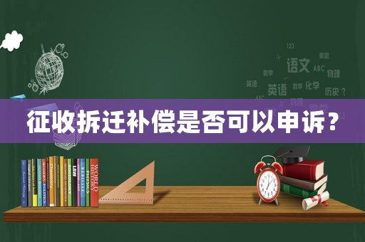 征收拆遷補償是否可以申訴？