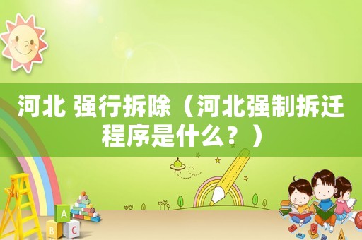 河北 強行拆除（河北強制拆遷程序是什么？）